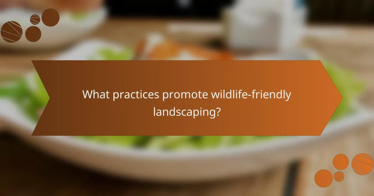 What practices promote wildlife-friendly landscaping?